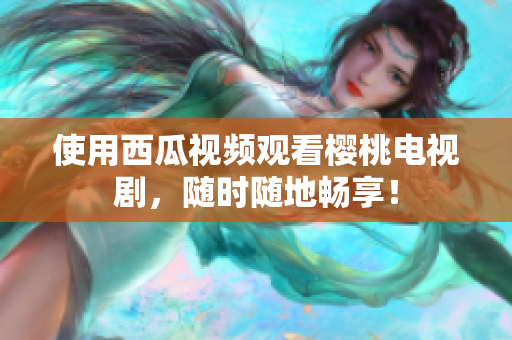 使用西瓜视频观看樱桃电视剧，随时随地畅享！