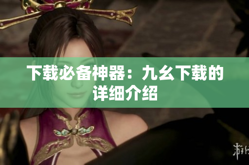 下载必备神器：九幺下载的详细介绍