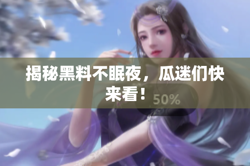 揭秘黑料不眠夜，瓜迷们快来看！