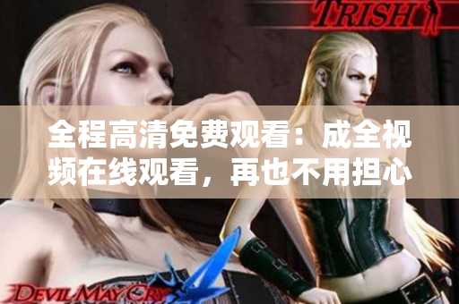 全程高清免费观看：成全视频在线观看，再也不用担心付费了！