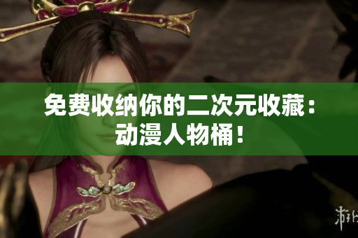 免费收纳你的二次元收藏：动漫人物桶！