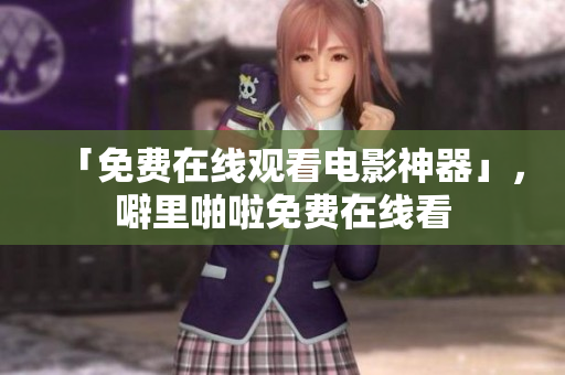 「免费在线观看电影神器」，噼里啪啦免费在线看