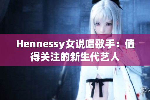 Hennessy女说唱歌手：值得关注的新生代艺人
