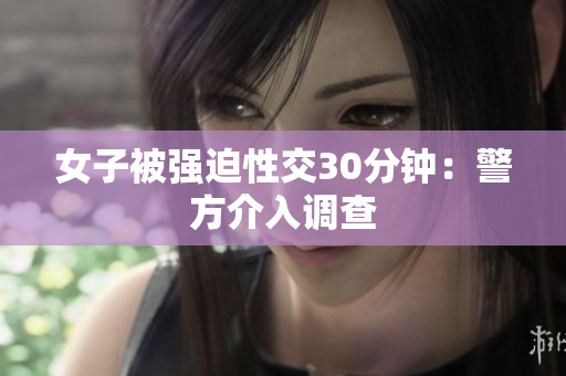 女子被强迫性交30分钟：警方介入调查