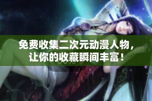 免费收集二次元动漫人物，让你的收藏瞬间丰富！