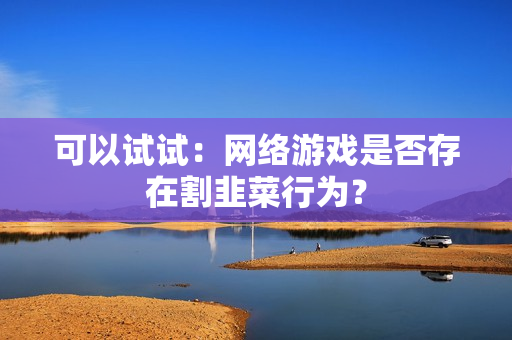 可以试试：网络游戏是否存在割韭菜行为？