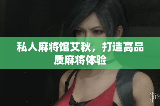 私人麻将馆艾秋，打造高品质麻将体验