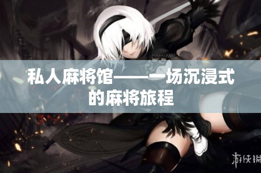 私人麻将馆——一场沉浸式的麻将旅程