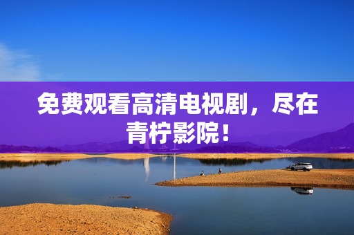 免费观看高清电视剧，尽在青柠影院！