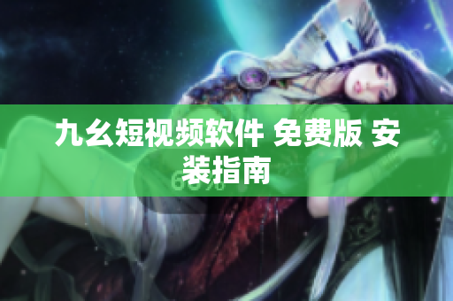 九幺短视频软件 免费版 安装指南