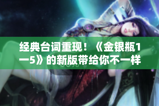 经典台词重现！《金银瓶1一5》的新版带给你不一样的观影感受
