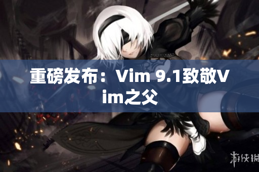 重磅发布：Vim 9.1致敬Vim之父