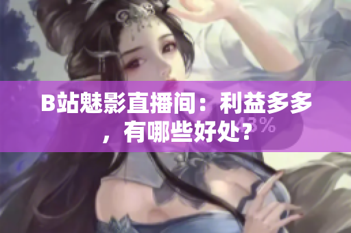 B站魅影直播间：利益多多，有哪些好处？