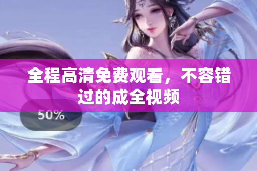 全程高清免费观看，不容错过的成全视频