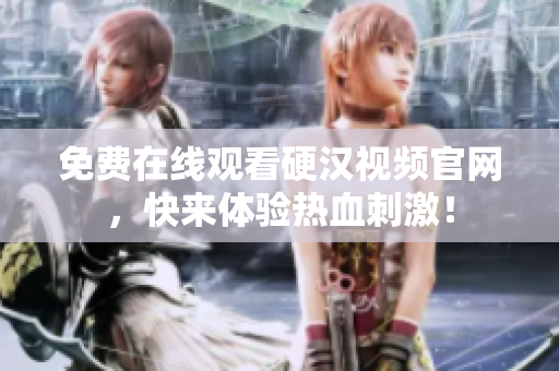免费在线观看硬汉视频官网，快来体验热血刺激！