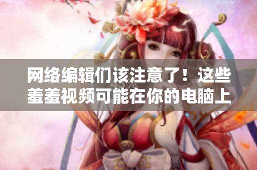 网络编辑们该注意了！这些羞羞视频可能在你的电脑上！