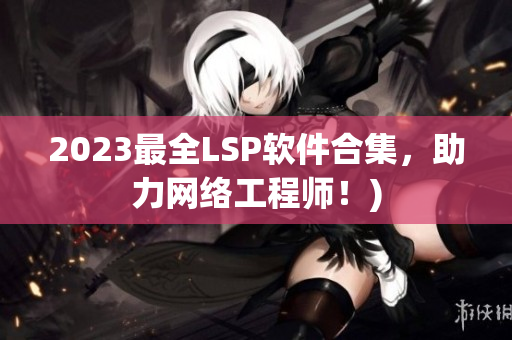 2023最全LSP软件合集，助力网络工程师！)