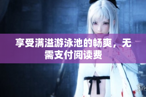 享受满溢游泳池的畅爽，无需支付阅读费