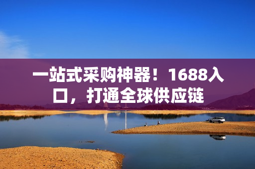一站式采购神器！1688入口，打通全球供应链