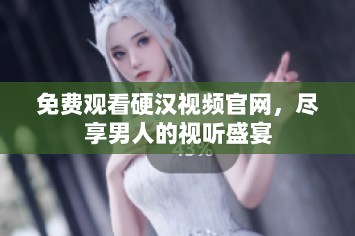 免费观看硬汉视频官网，尽享男人的视听盛宴