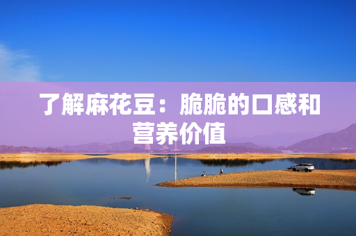 了解麻花豆：脆脆的口感和营养价值