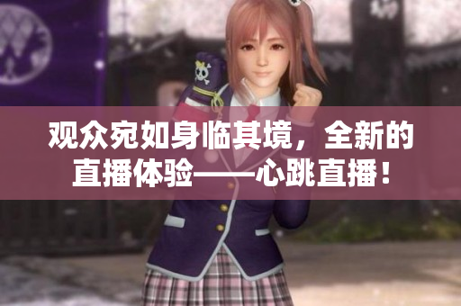 观众宛如身临其境，全新的直播体验——心跳直播！