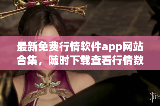 最新免费行情软件app网站合集，随时下载查看行情数据！