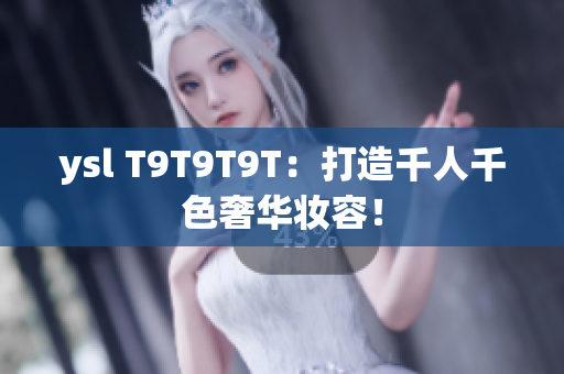 ysl T9T9T9T：打造千人千色奢华妆容！