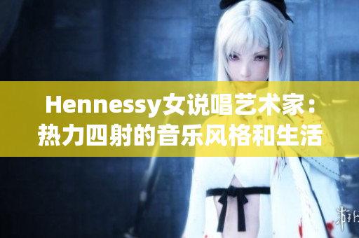 Hennessy女说唱艺术家：热力四射的音乐风格和生活态度