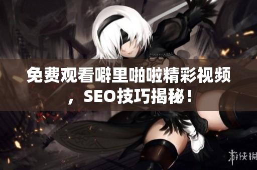 免费观看噼里啪啦精彩视频，SEO技巧揭秘！