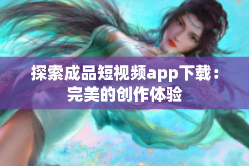 探索成品短视频app下载：完美的创作体验