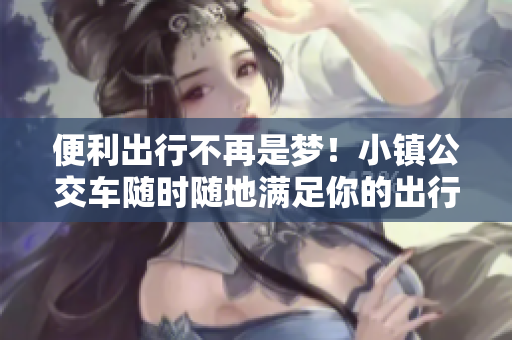 便利出行不再是梦！小镇公交车随时随地满足你的出行需求