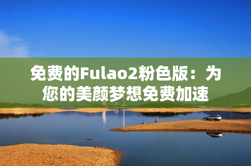 免费的Fulao2粉色版：为您的美颜梦想免费加速