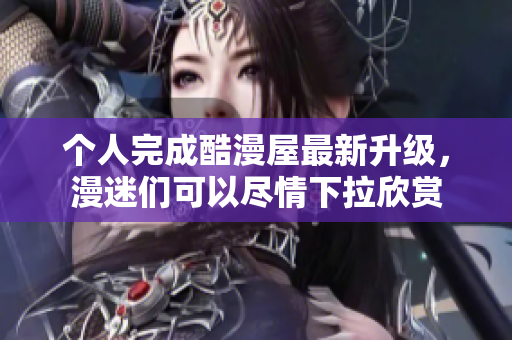 个人完成酷漫屋最新升级，漫迷们可以尽情下拉欣赏