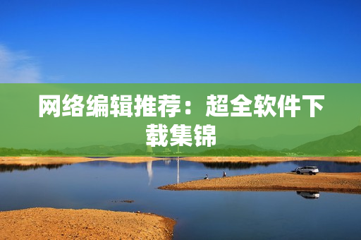 网络编辑推荐：超全软件下载集锦