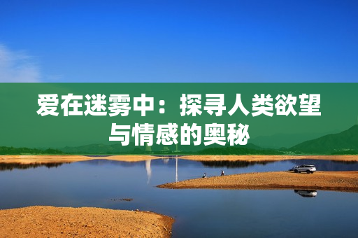 爱在迷雾中：探寻人类欲望与情感的奥秘