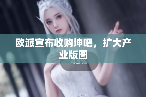 欧派宣布收购坤吧，扩大产业版图