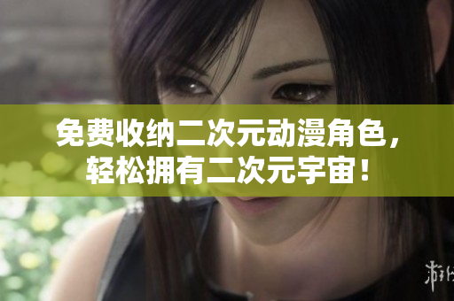 免费收纳二次元动漫角色，轻松拥有二次元宇宙！
