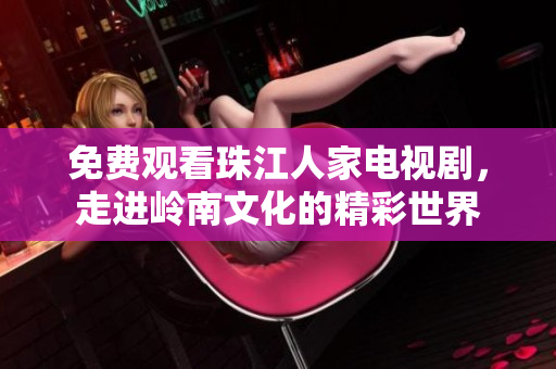 免费观看珠江人家电视剧，走进岭南文化的精彩世界