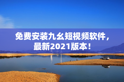 免费安装九幺短视频软件，最新2021版本！