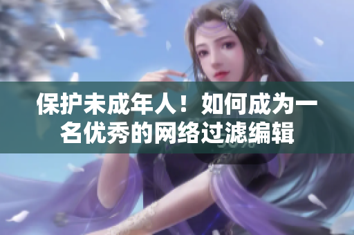 保护未成年人！如何成为一名优秀的网络过滤编辑