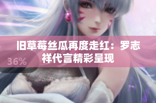 旧草莓丝瓜再度走红：罗志祥代言精彩呈现