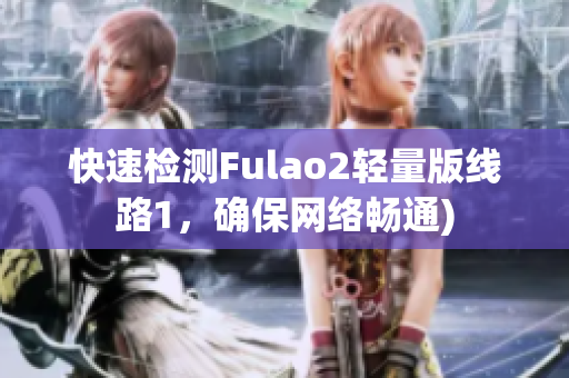 快速检测Fulao2轻量版线路1，确保网络畅通)