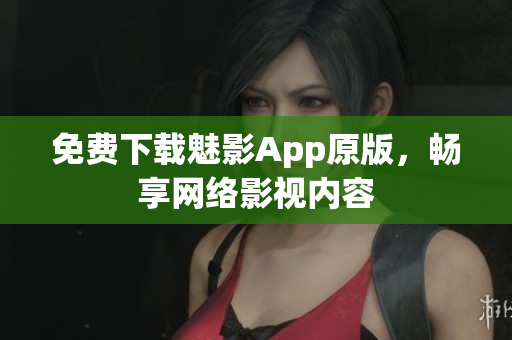 免费下载魅影App原版，畅享网络影视内容