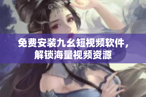 免费安装九幺短视频软件，解锁海量视频资源