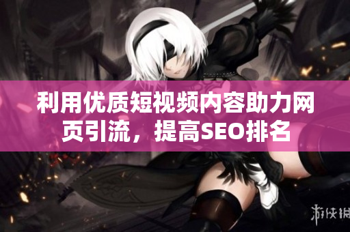 利用优质短视频内容助力网页引流，提高SEO排名