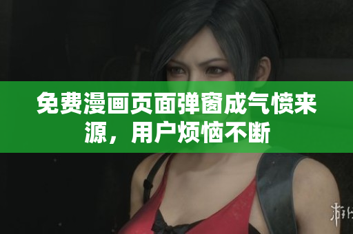 免费漫画页面弹窗成气愤来源，用户烦恼不断