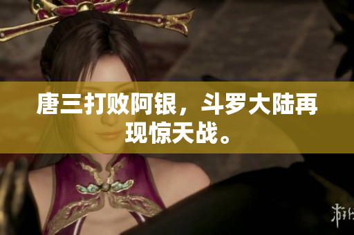 唐三打败阿银，斗罗大陆再现惊天战。