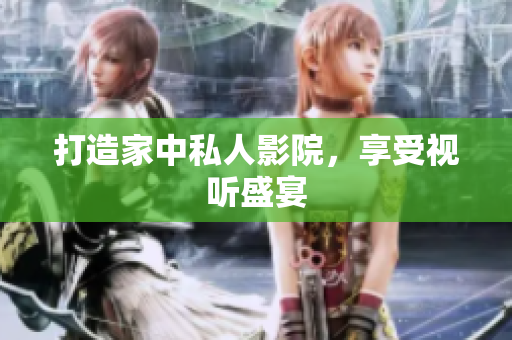 打造家中私人影院，享受视听盛宴