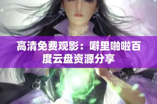 高清免费观影：噼里啪啦百度云盘资源分享